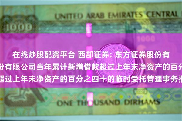 在线炒股配资平台 西部证券: 东方证券股份有限公司关于西部证券股份有限公司当年累计新增借款超过上年末净资产的百分之四十的临时受托管理事务报告