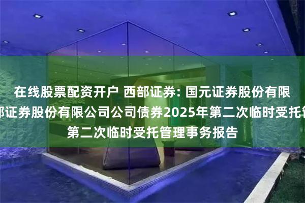 在线股票配资开户 西部证券: 国元证券股份有限公司关于西部证券股份有限公司公司债券2025年第二次临时受托管理事务报告