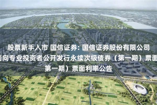 股票新手入市 国信证券: 国信证券股份有限公司2025年面向专业投资者公开发行永续次级债券(第一期)票面利率公告