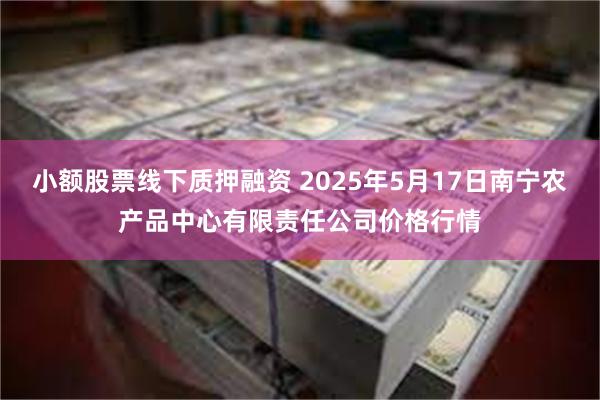 小额股票线下质押融资 2025年5月17日南宁农产品中心有限责任公司价格行情