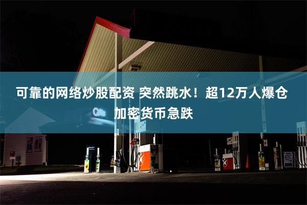 可靠的网络炒股配资 突然跳水！超12万人爆仓 加密货币急跌