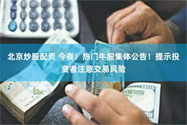 北京炒股配资 今夜！热门牛股集体公告！提示投资者注意交易风险