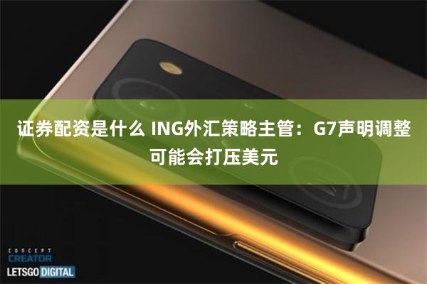 证券配资是什么 ING外汇策略主管：G7声明调整可能会打压美元