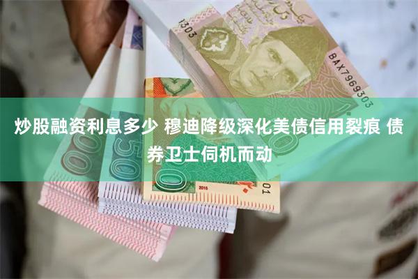 炒股融资利息多少 穆迪降级深化美债信用裂痕 债券卫士伺机而动