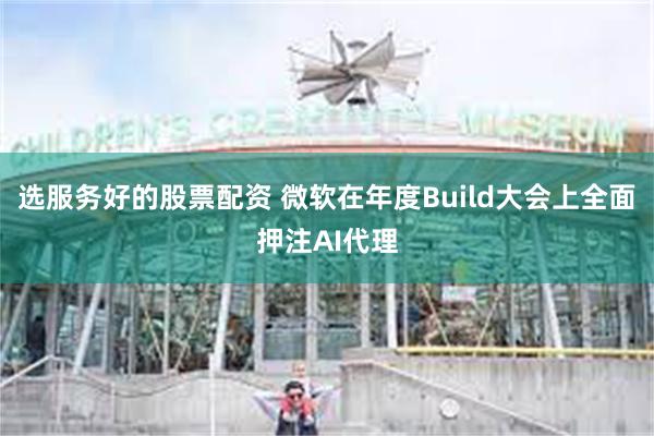 选服务好的股票配资 微软在年度Build大会上全面押注AI代理