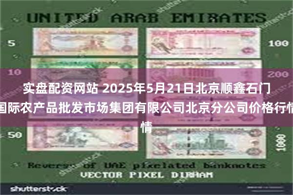 实盘配资网站 2025年5月21日北京顺鑫石门国际农产品批发市场集团有限公司北京分公司价格行情