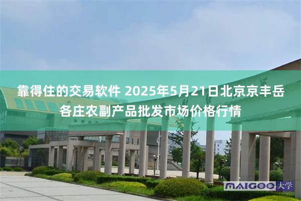 靠得住的交易软件 2025年5月21日北京京丰岳各庄农副产品批发市场价格行情