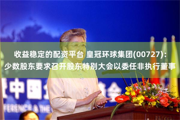 收益稳定的配资平台 皇冠环球集团(00727)：少数股东要求召开股东特别大会以委任非执行董事