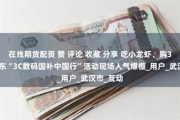 在线期货配资 赞 评论 收藏 分享 吃小龙虾、购3C好物 京东“3C数码国补中国行”活动现场人气爆棚_用户_武汉市_互动