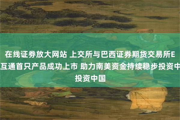 在线证劵放大网站 上交所与巴西证券期货交易所ETF互通首只产品成功上市 助力南美资金持续稳步投资中国
