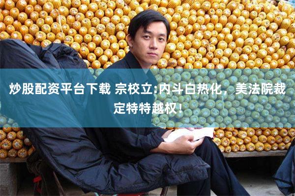 炒股配资平台下载 宗校立:内斗白热化，美法院裁定特特越权！