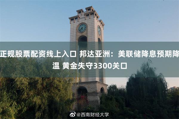 正规股票配资线上入口 邦达亚洲：美联储降息预期降温 黄金失守3300关口