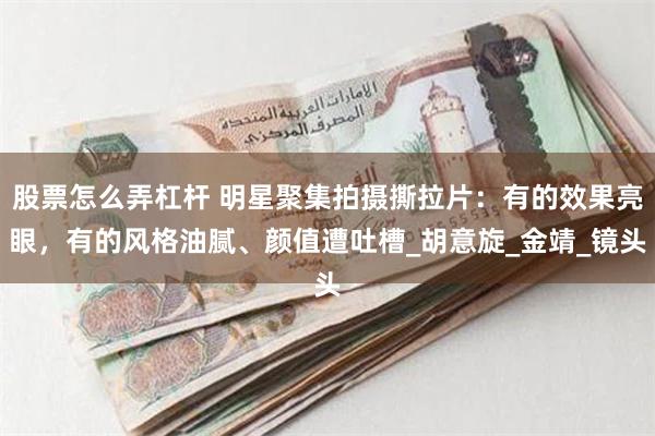 股票怎么弄杠杆 明星聚集拍摄撕拉片：有的效果亮眼，有的风格油腻、颜值遭吐槽_胡意旋_金靖_镜头