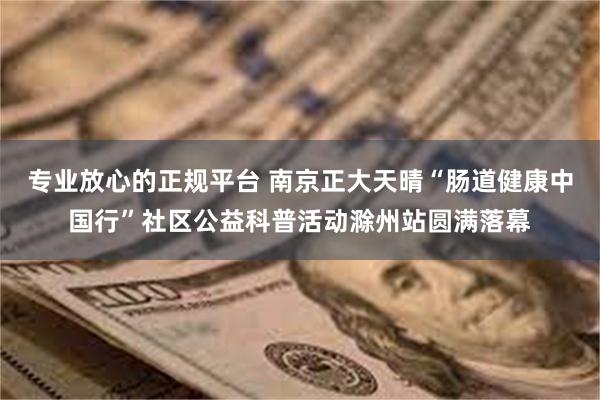 专业放心的正规平台 南京正大天晴“肠道健康中国行”社区公益科普活动滁州站圆满落幕