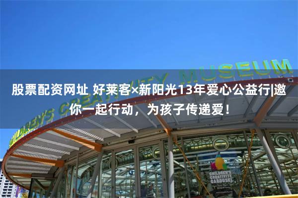股票配资网址 好莱客×新阳光13年爱心公益行|邀你一起行动，为孩子传递爱！