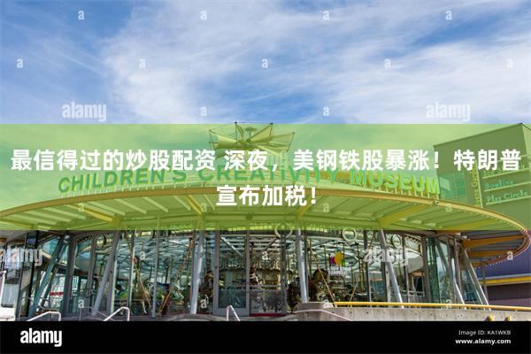 最信得过的炒股配资 深夜，美钢铁股暴涨！特朗普宣布加税！