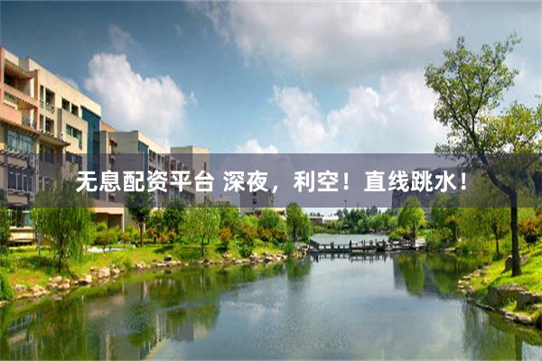 无息配资平台 深夜，利空！直线跳水！