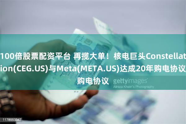 100倍股票配资平台 再揽大单！核电巨头Constellation(CEG.US)与Meta(META.US)达成20年购电协议