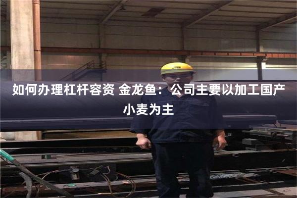如何办理杠杆容资 金龙鱼：公司主要以加工国产小麦为主
