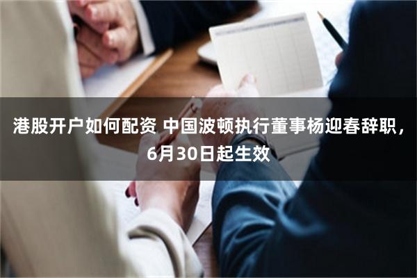港股开户如何配资 中国波顿执行董事杨迎春辞职，6月30日起生效