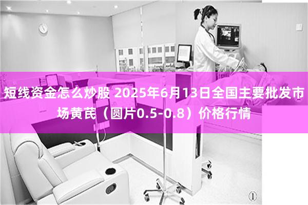 短线资金怎么炒股 2025年6月13日全国主要批发市场黄芪(圆片0.5-0.8)价格行情