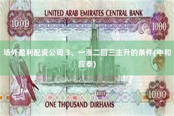 场外盈利配资公司 3、一涨二回三主升的条件(中和应泰)