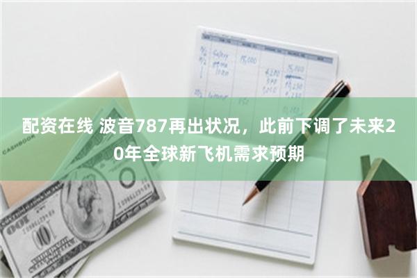 配资在线 波音787再出状况，此前下调了未来20年全球新飞机需求预期
