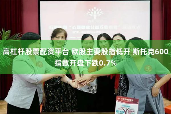 高杠杆股票配资平台 欧股主要股指低开 斯托克600指数开盘下跌0.7%