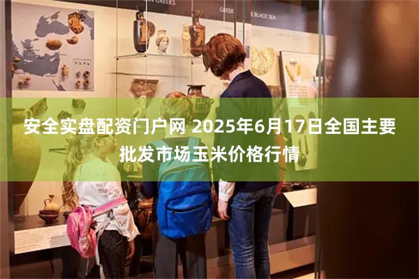 安全实盘配资门户网 2025年6月17日全国主要批发市场玉米价格行情