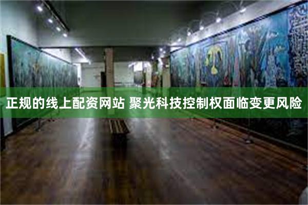 正规的线上配资网站 聚光科技控制权面临变更风险