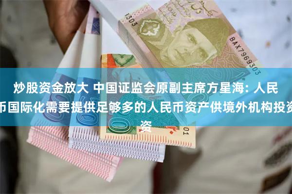 炒股资金放大 中国证监会原副主席方星海: 人民币国际化需要提供足够多的人民币资产供境外机构投资
