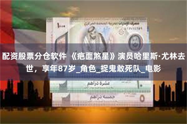 配资股票分仓软件 《疤面煞星》演员哈里斯·尤林去世，享年87岁_角色_捉鬼敢死队_电影