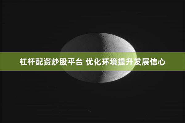 杠杆配资炒股平台 优化环境提升发展信心