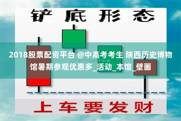 2018股票配资平台 @中高考考生 陕西历史博物馆暑期参观优惠多_活动_本馆_壁画