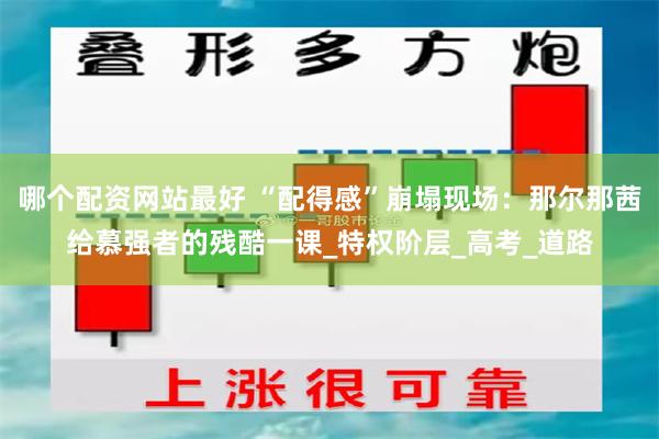 哪个配资网站最好 “配得感”崩塌现场：那尔那茜给慕强者的残酷一课_特权阶层_高考_道路
