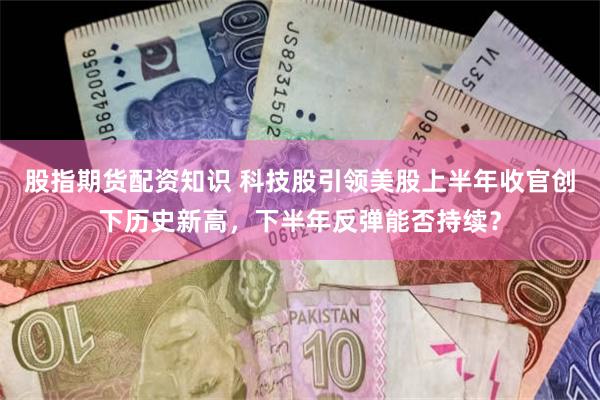 股指期货配资知识 科技股引领美股上半年收官创下历史新高，下半年反弹能否持续？