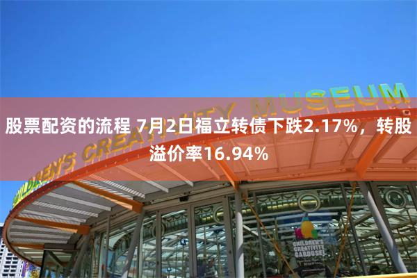 股票配资的流程 7月2日福立转债下跌2.17%，转股溢价率16.94%