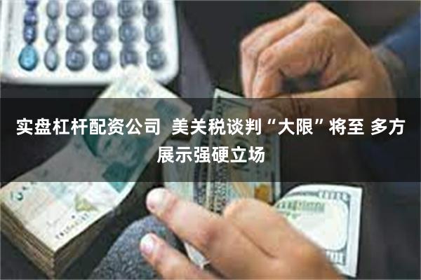 实盘杠杆配资公司  美关税谈判“大限”将至 多方展示强硬立场