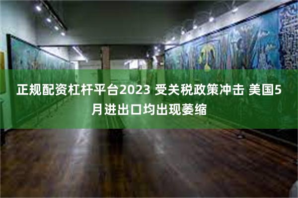 正规配资杠杆平台2023 受关税政策冲击 美国5月进出口均出现萎缩