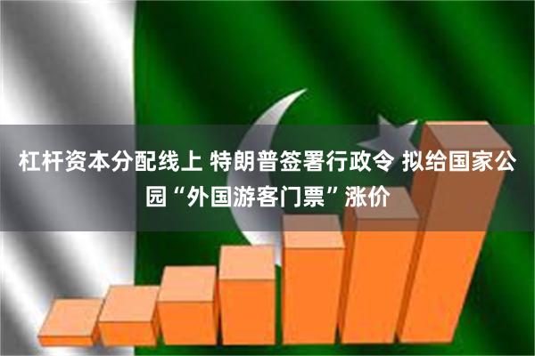 杠杆资本分配线上 特朗普签署行政令 拟给国家公园“外国游客门票”涨价