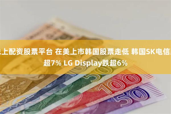 线上配资股票平台 在美上市韩国股票走低 韩国SK电信跌超7% LG Display跌超6%
