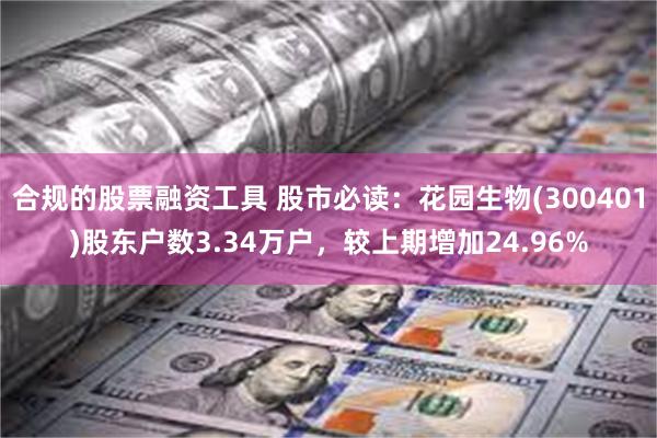 合规的股票融资工具 股市必读：花园生物(300401)股东户数3.34万户，较上期增加24.96%