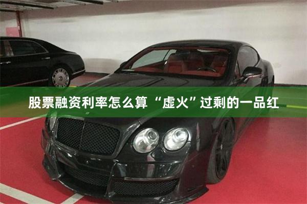 股票融资利率怎么算 “虚火”过剩的一品红