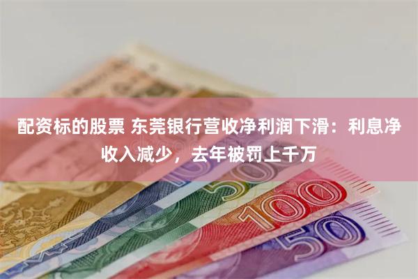 配资标的股票 东莞银行营收净利润下滑：利息净收入减少，去年被罚上千万