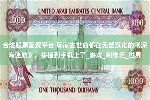 合法股票配资平台 玩家去世前都在无偿汉化的《深海迷航》，移植到手机上了_游戏_利维坦_世界