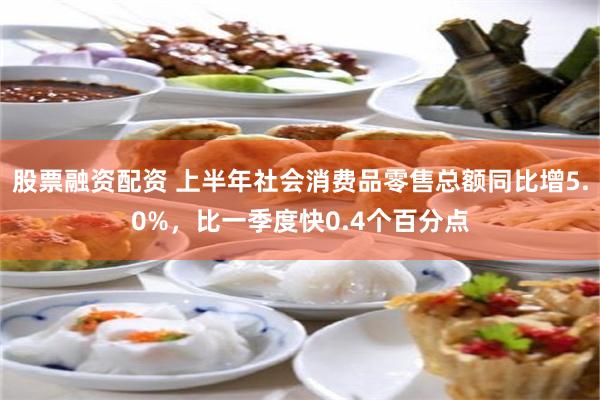 股票融资配资 上半年社会消费品零售总额同比增5.0%，比一季度快0.4个百分点