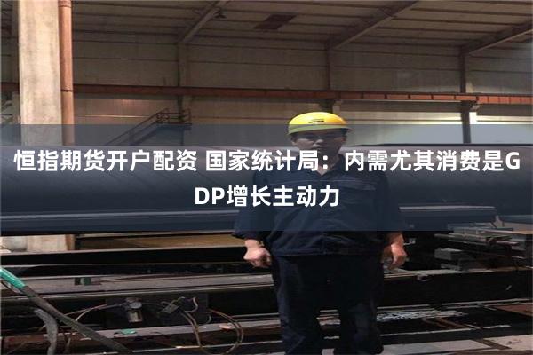 恒指期货开户配资 国家统计局：内需尤其消费是GDP增长主动力