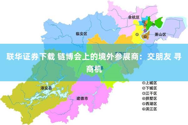 联华证券下载 链博会上的境外参展商：交朋友 寻商机
