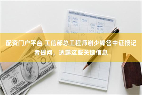 配资门户平台 工信部总工程师谢少锋答中证报记者提问，透露这些关键信息