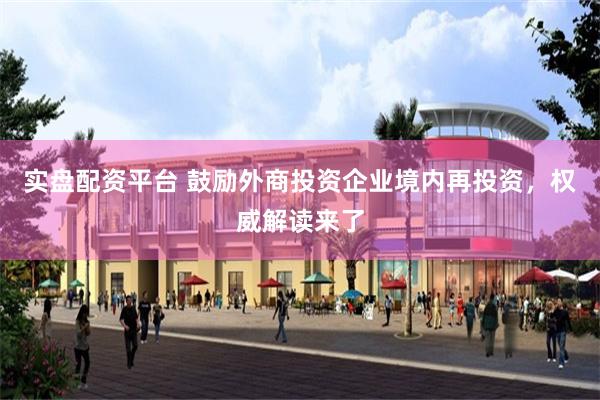 实盘配资平台 鼓励外商投资企业境内再投资，权威解读来了